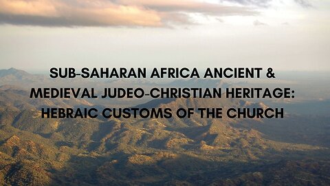 SUB-SAHARAN AFRICA ANCIENT & MEDIEVAL JUDEO-CHRISTIAN HERITAGE: HEBRAIC CUSTOMS OF THE CHURCH PT 11