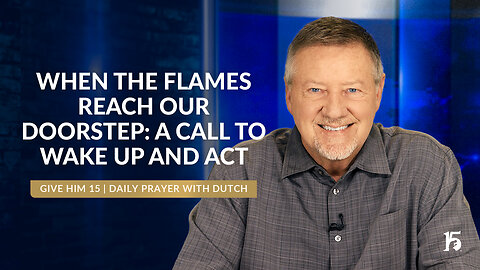 When The Flames Reach Our Doorstep: A Call to Wake Up and Act | GH15: Prayer w/Dutch | 09/16/24