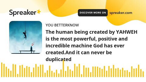 The human being created by YAHWEH is the most powerful, positive and incredible machine God has ever