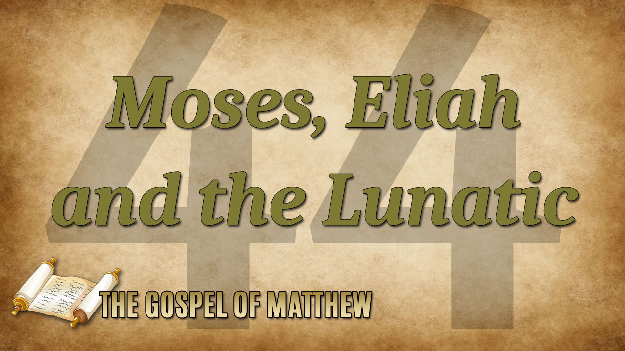 THE GOSPEL OF MATTHEW Part 44: Moses, Elijah, and the Lunatic