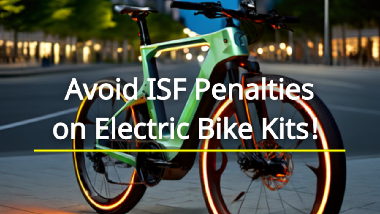 Importing Electric Bicycle Kits: Avoid ISF Penalties and Ensure a Smooth Process