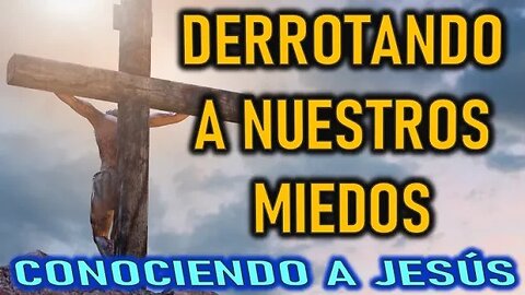 DERROTANDO NUESTROS MIEDOS - CONOCIENDO A JESÚS