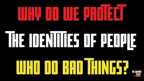 Why do we protect the identities of people who do bad things to us or others?