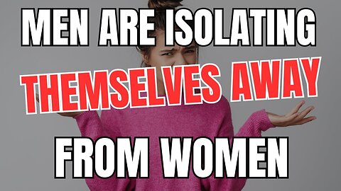 Men are Abandoning Society and Isolating Themselves Away from Women