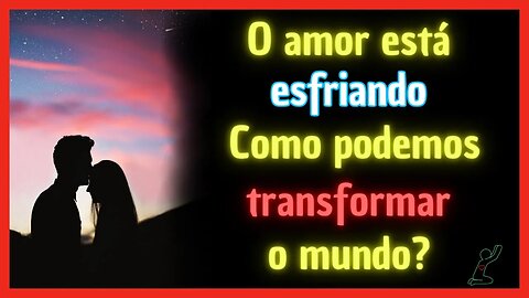 O AMOR ESTÁ ESFRIANDO | Como Podemos Transformar O Mundo?