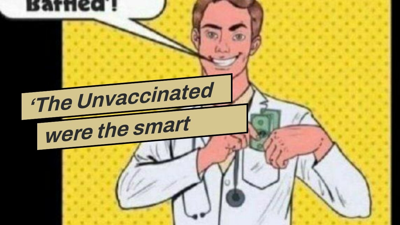 ‘The Unvaccinated were the smart ones’…