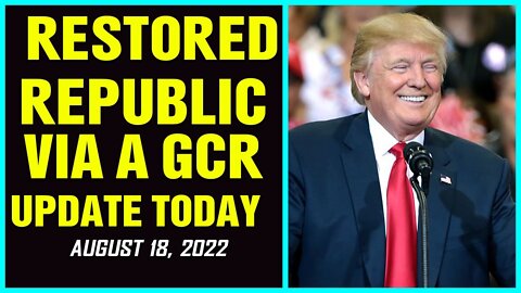 RESTORED REPUBLIC VIA A GCR UPDATES AS OF AUGUST 18, 2022 !!! - TRUMP NEWS