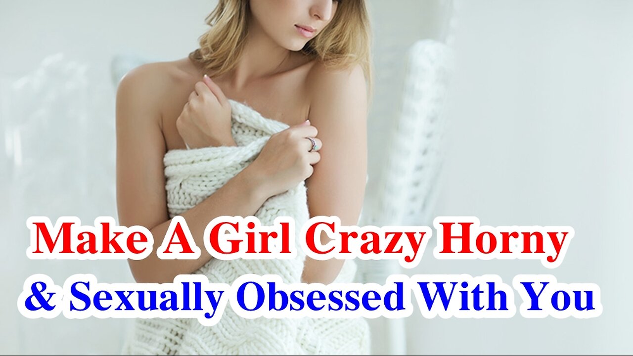 How To Make A Girl Crazy Horny & Sexually Obsessed With You