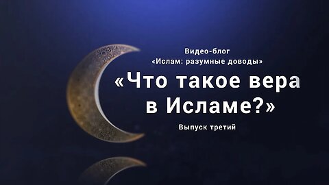 «Что такое вера в Исламе?». Видео-блог «Ислам: разумные доводы». Выпуск третий