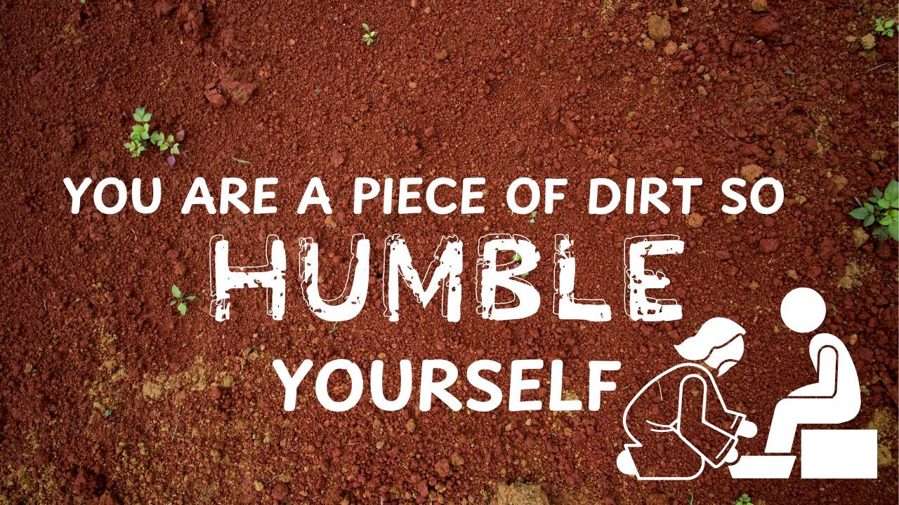 YOU ARE A PIECE OF DIRT SO HUMBLE YOURSELF