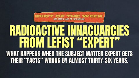 Radioactive Inaccuracies from Leftist "Expert" | Idiot of the Week | Bob Barr's Laws of the Universe