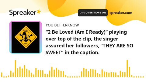 “2 Be Loved (Am I Ready)” playing over top of the clip, the singer assured her followers, “THEY ARE