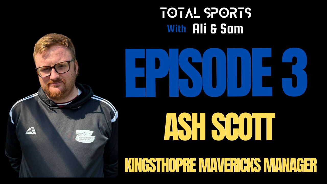 Total Sports With Ali and Sam : Episode 3 Ash Scott Kingsthorpe Mavericks Nene Sunday League Manager