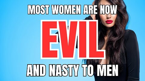 Most Women are Now Evil and Nasty to Men