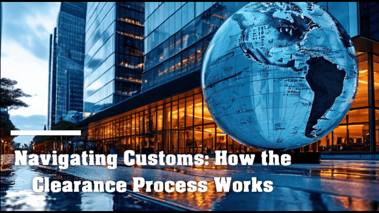 Navigating the Customs Clearance Process: Everything You Need to Know