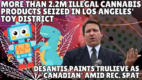 Ron DeSantis Labels Florida’s Trulieve as 'Canadian' | Major Marijuana Bust in LA’s Toy District