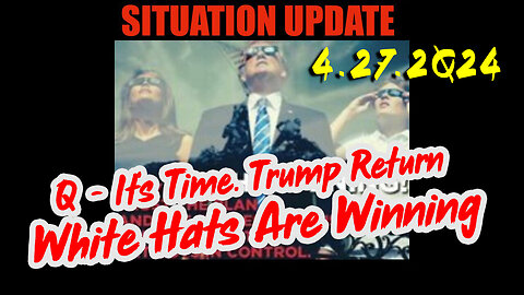 Situation Update 4.27.2Q24 ~ Q - It’s Time. Trump Return. White Hats Are Winning