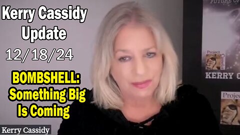 Kerry Cassidy Situation Update 12.18.24: "BOMBSHELL: Something Big Is Coming"