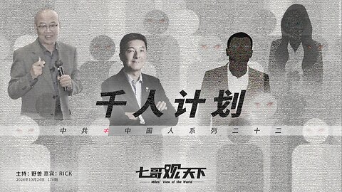 《七哥观天下》176 千人计划——中共≠中国人系列二十二