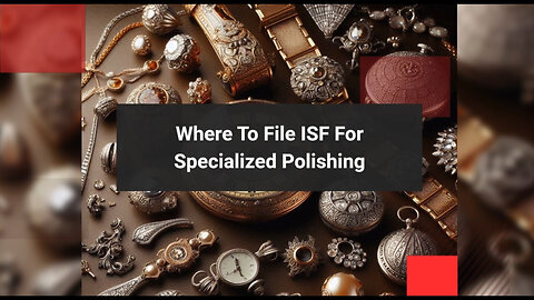 Mastering ISF Filing for Specialized Polishing: A Custom Broker's Guide