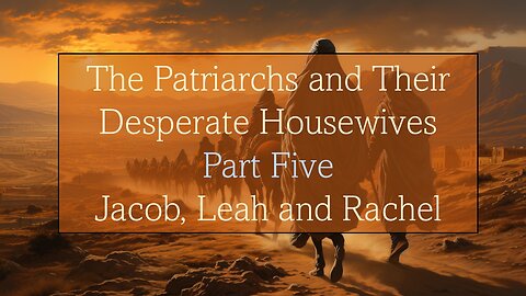 The Patriarchs and their Desperate Housewives - Jacob, Leah and Rachel - Part Five