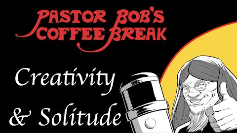 CREATIVITY AND SOLITUDE / Pastor Bob's Coffee Break