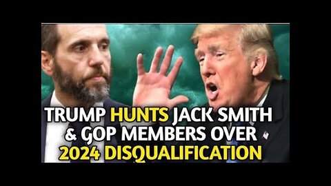 TRUMP HUNTS JACK SMITH & GOP MEMBERS OVER 2024 DISQUALIFICATION