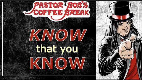 KNOW THAT YOU KNOW / Pastor Bob's Coffee Break