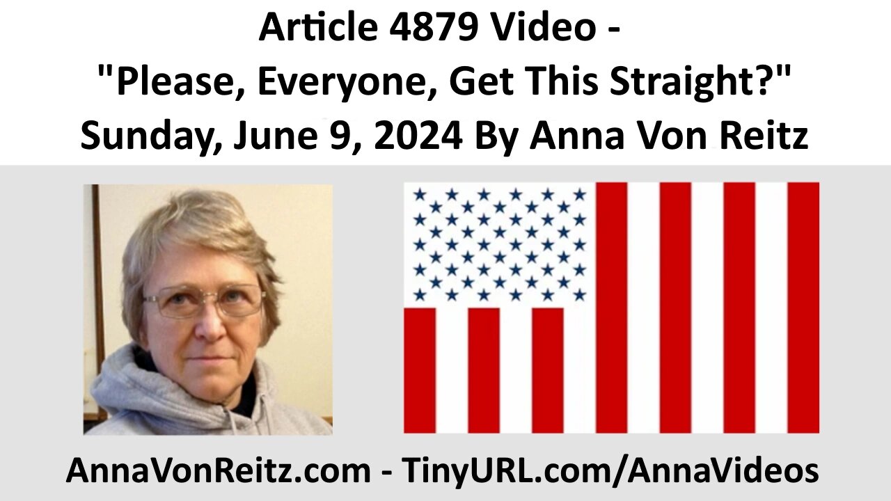 Article 4879 Video - Please, Everyone, Get This Straight? - Sunday, June 9, 2024 By Anna Von Reitz