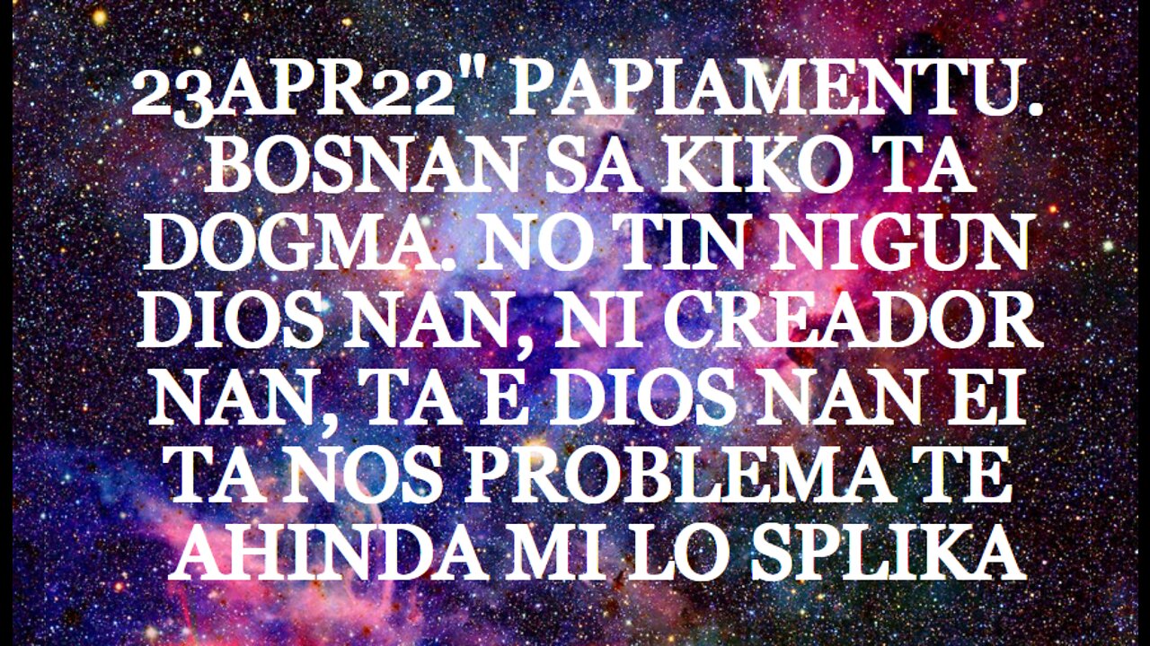 23APR22" PAPIAMENTU. BOSNAN SA KIKO TA DOGMA. NO TIN NIGUN DIOS NAN, NI CREADOR NAN, TA E DIOS NAN