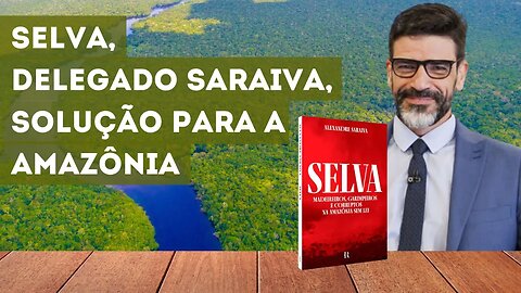 SELVA, DELEGADO SARAIVA, SOLUÇÃO PARA A AMAZÔNIA.