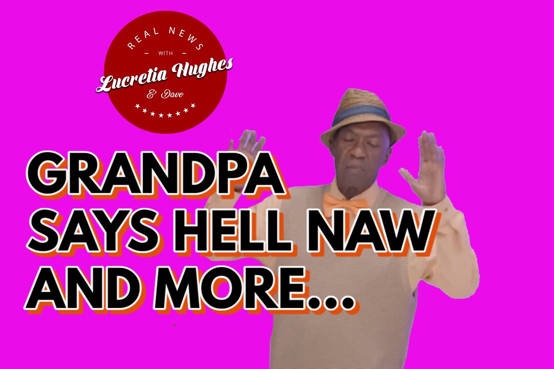 Grandpa Says Hell Naw and More... Real News with Lucretia Hughes