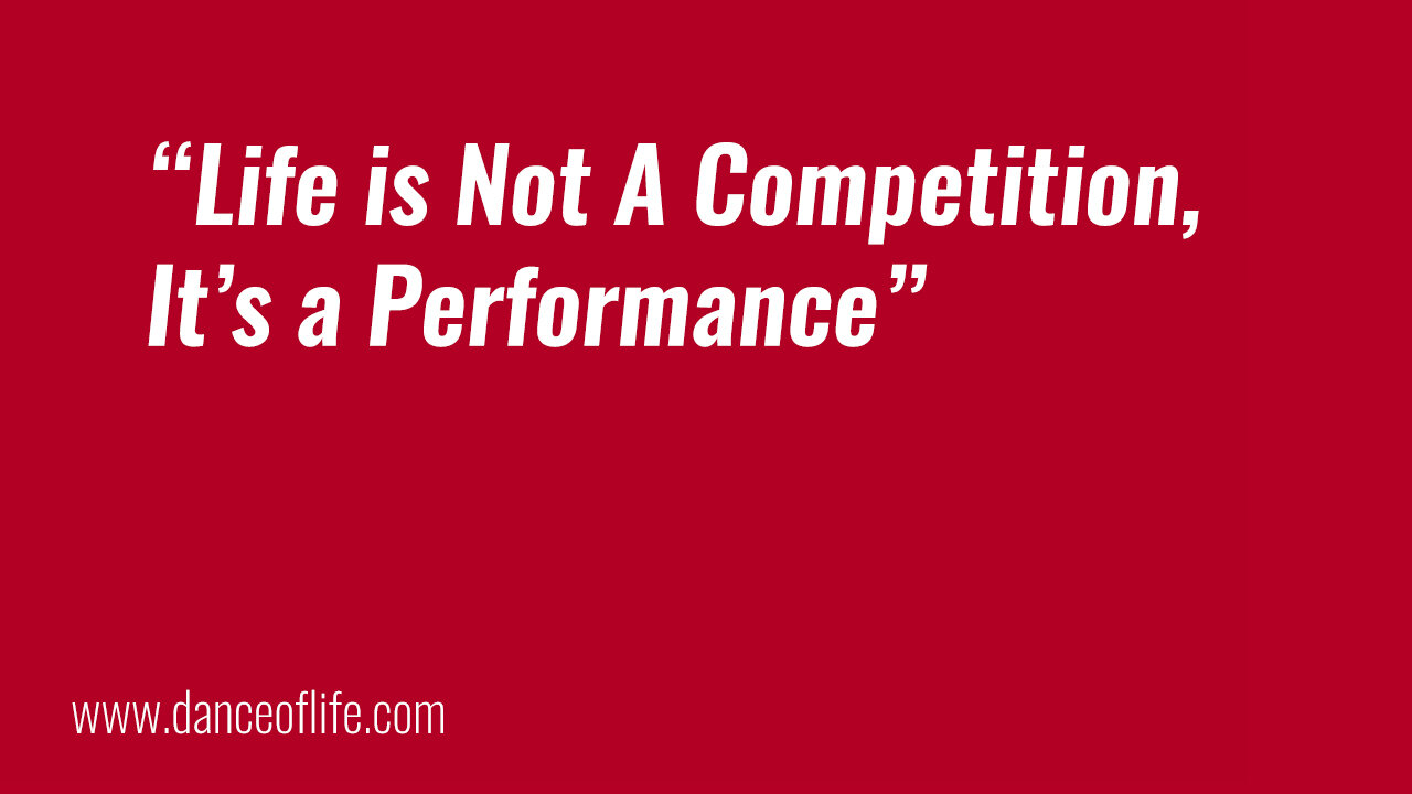 Life is Not a Competition, it is a Performance (by Invitation)