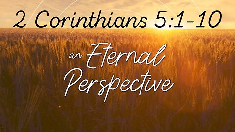 2 Corinthians 5:1-10 “An Eternal Perspective” 07/16/2023