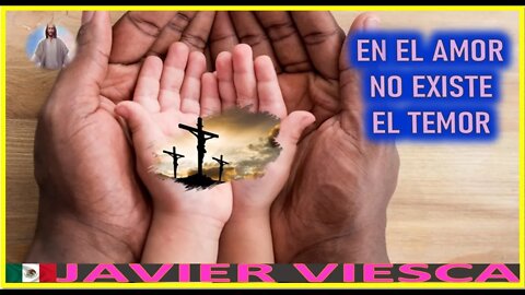 EN EL AMOR NO EXISTE EL TEMOR - MENSAJE DE JESUCRISTO REY A JAVIER VIESCA