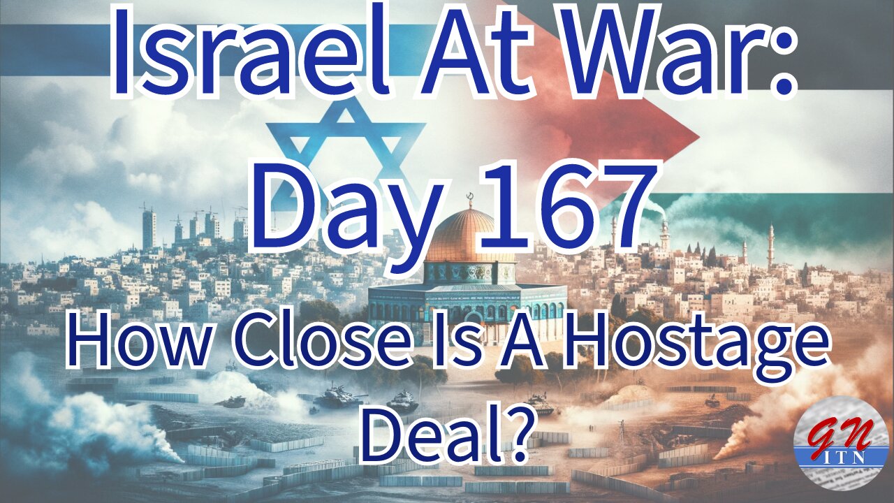 GNITN Special Edition Israel At War Day 167: How Close Is A Hostage Deal?