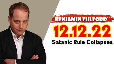 Benjamin Fulford 12.12.22 "Satanic Rule Collapses"