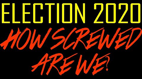 Election 2020: How Screwed Are We?