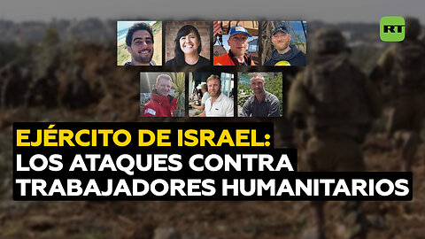 Los deliberados ataques del Ejército de Israel contra la ayuda humanitaria