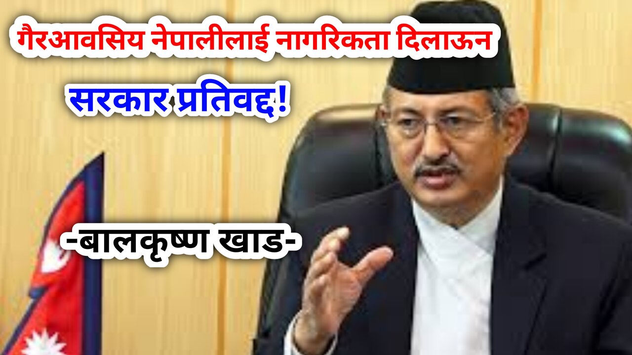 गैरआवसिय नेपालीलाई नागरिकता दिन सरकार प्रतिवद्द छ! बालकृष्ण खाड