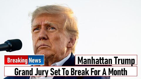 MANHATTAN TRUMP GRAND JURY SET TO BREAK FOR A MONTH