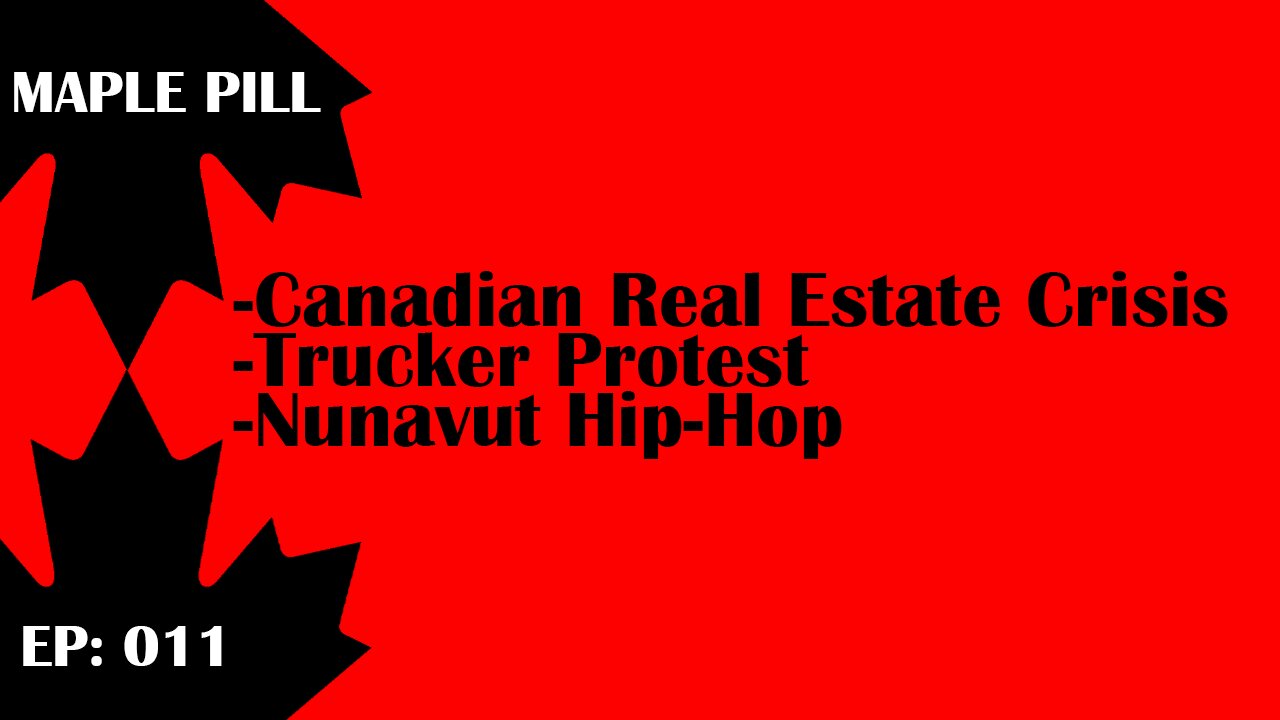 Maple Pill Ep 011 - Canadian Real Estate Crisis, Trucker Protest, Nunavut Hip-Hop