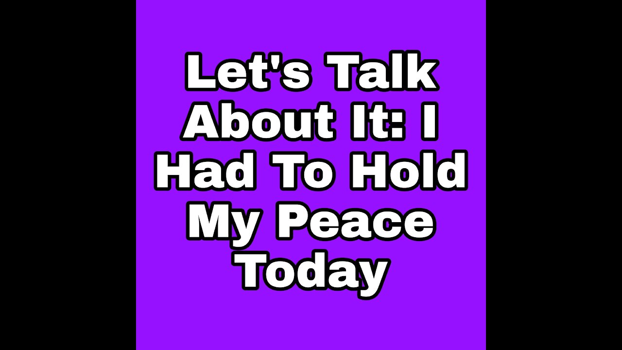 Let's Talk About It: I Had To Hold My Peace Today