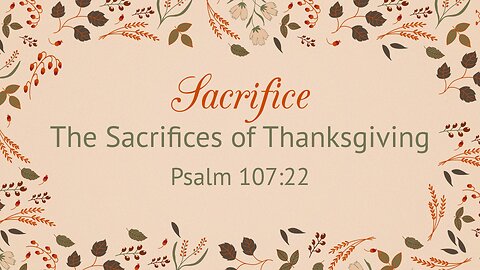 Nov. 24, 2024 - Sunday AM MESSAGE - Sacrifice the Sacrifices of Thanksgiving (Psalm 107:22)