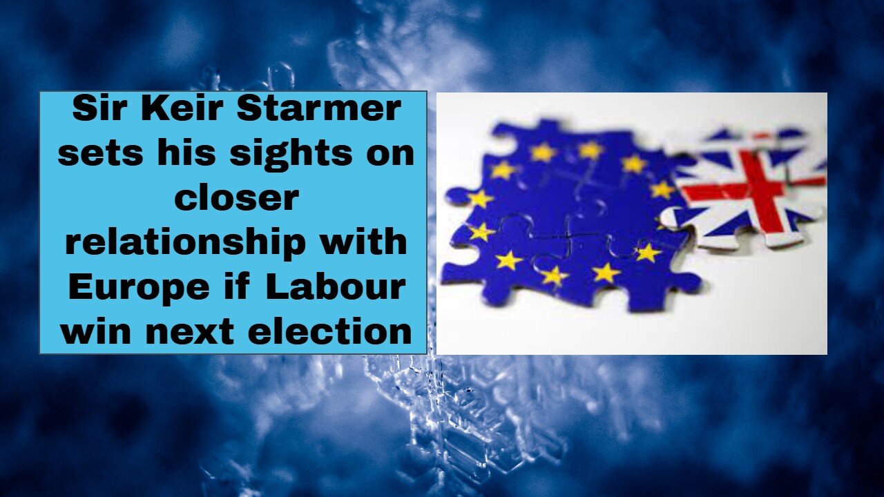 Sir Keir Starmer sets his sights on closer relationship with Europe if Labour win next election