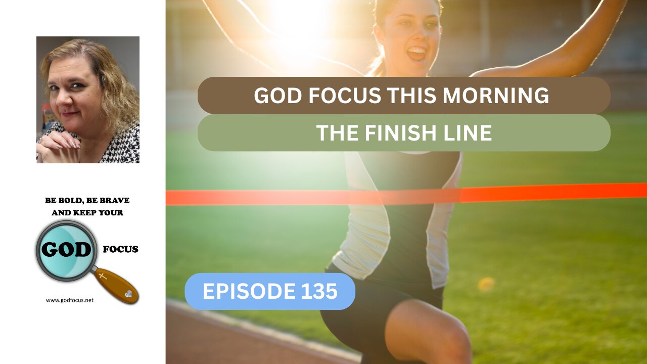 GOD FOCUS THIS MORNING --EPISODE 135-- THE FINISH LINE