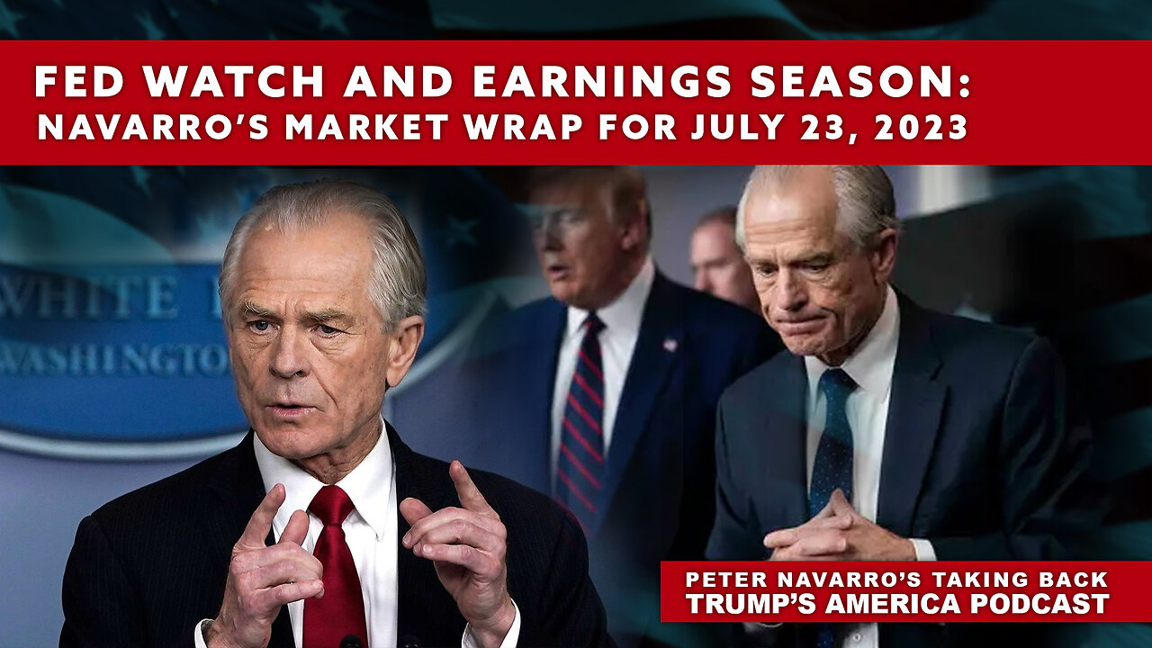 Peter Navarro | Fed Watch and Earnings Season: Navarro’s Market Wrap for July 23, 2023