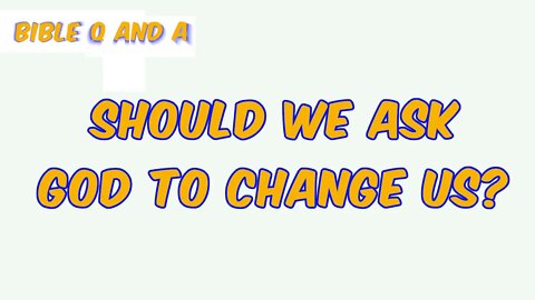 Should We Ask God to Change Us?