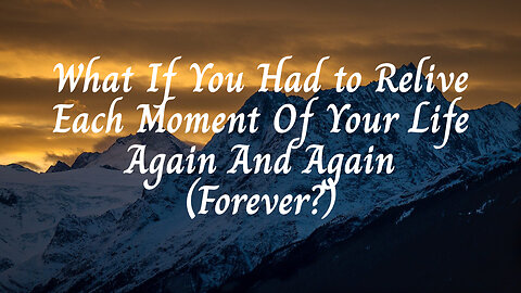 What If You Had to Relive Each Moment Of Your Life Again And Again (Forever?)