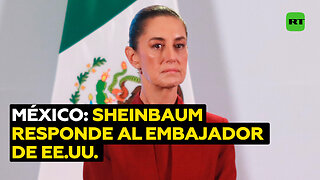 "México es un país libre": Sheinbaum responde al embajador de EE.UU. por críticas a López Obrador